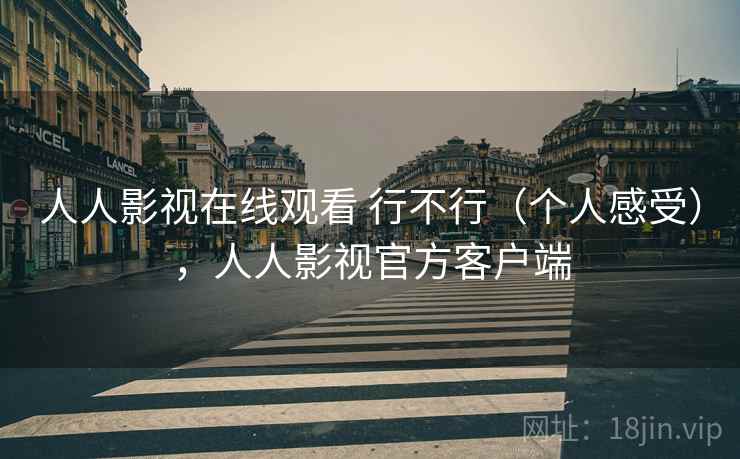 人人影视在线观看 行不行（个人感受），人人影视官方客户端  第2张