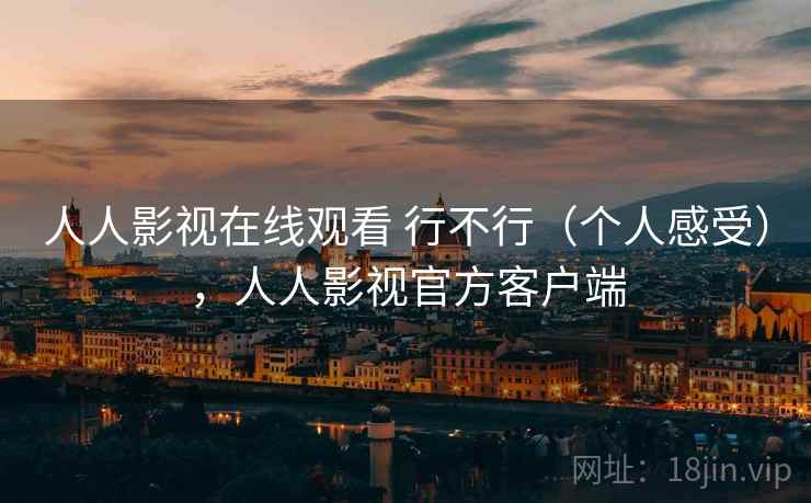 人人影视在线观看 行不行（个人感受），人人影视官方客户端