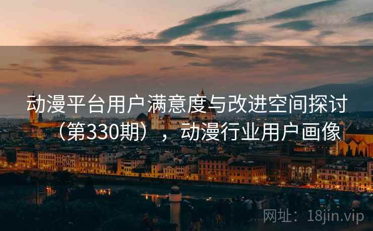 动漫平台用户满意度与改进空间探讨（第330期），动漫行业用户画像