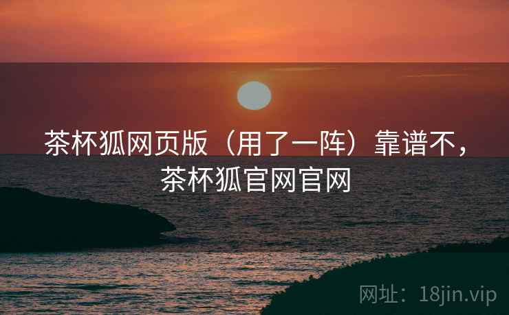 茶杯狐网页版（用了一阵）靠谱不，茶杯狐官网官网