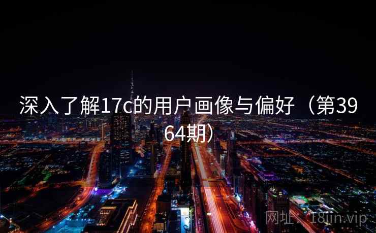 深入了解17c的用户画像与偏好（第3964期）  第2张