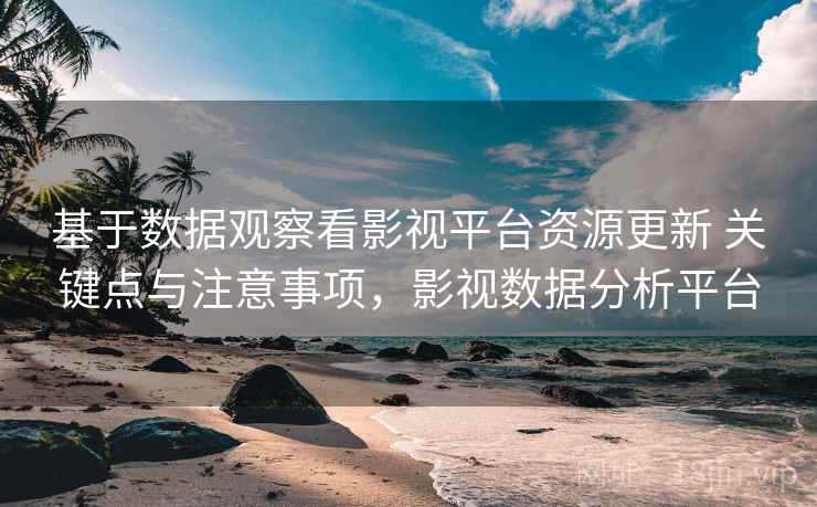 基于数据观察看影视平台资源更新 关键点与注意事项，影视数据分析平台