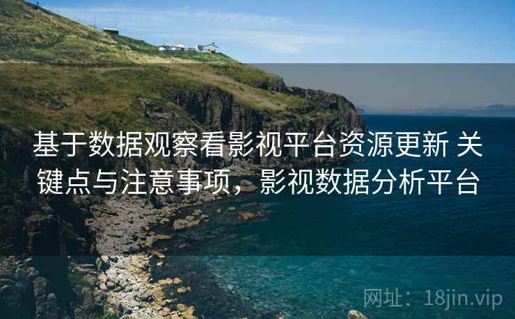 基于数据观察看影视平台资源更新 关键点与注意事项，影视数据分析平台  第2张