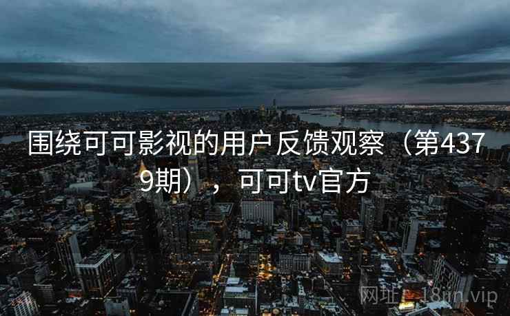 围绕可可影视的用户反馈观察（第4379期），可可tv官方