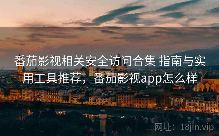 番茄影视相关安全访问合集 指南与实用工具推荐，番茄影视app怎么样