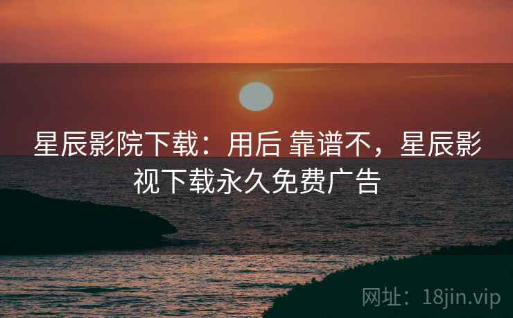 星辰影院下载:用后 靠谱不,星辰影视下载永久免费广告 第2张 星辰影院下载:用后 靠谱不,星辰影视下载永久免费广告 第2张
