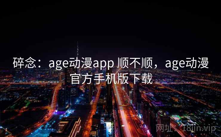碎念:age动漫app 顺不顺,age动漫官方手机版下载