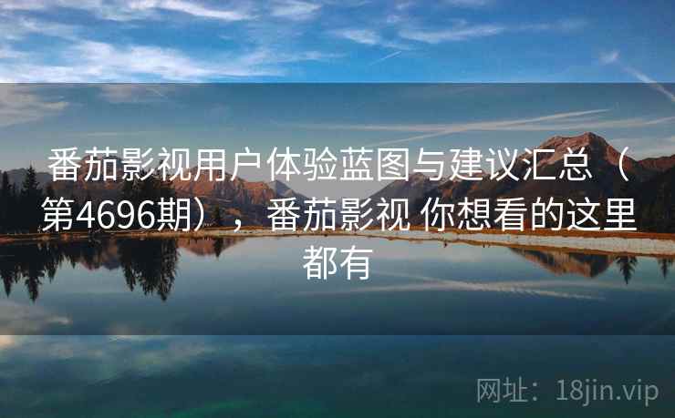 番茄影视用户体验蓝图与建议汇总(第4696期),番茄影视 你想看的这里都有