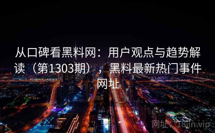 从口碑看黑料网:用户观点与趋势解读(第1303期),黑料最新热门事件网址