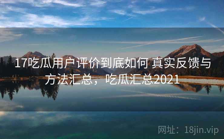17吃瓜用户评价到底如何 真实反馈与方法汇总,吃瓜汇总2021