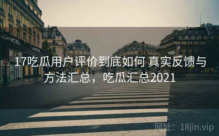 17吃瓜用户评价到底如何 真实反馈与方法汇总,吃瓜汇总2021 第2张 17吃瓜用户评价到底如何 真实反馈与方法汇总,吃瓜汇总2021 第2张
