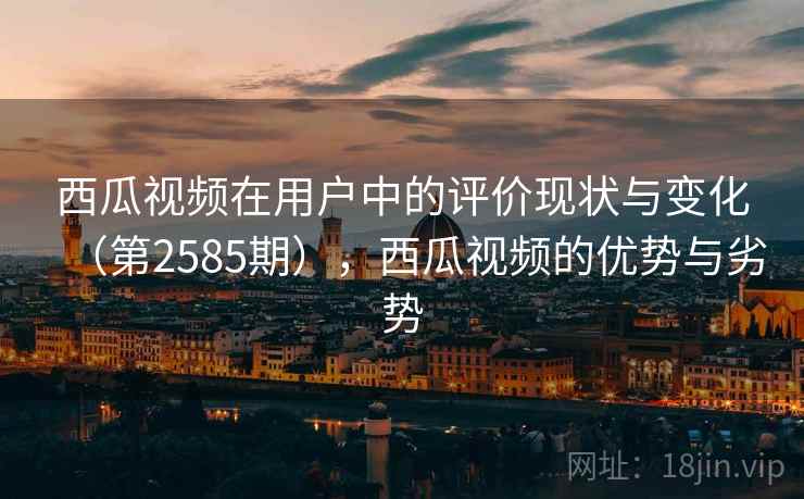 西瓜视频在用户中的评价现状与变化(第2585期),西瓜视频的优势与劣势 第2张 西瓜视频在用户中的评价现状与变化(第2585期),西瓜视频的优势与劣势 第2张