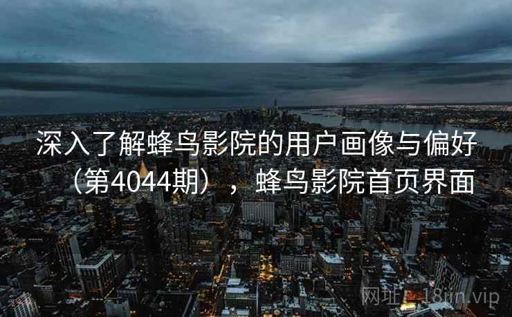 深入了解蜂鸟影院的用户画像与偏好(第4044期),蜂鸟影院首页界面 第2张 深入了解蜂鸟影院的用户画像与偏好(第4044期),蜂鸟影院首页界面 第2张