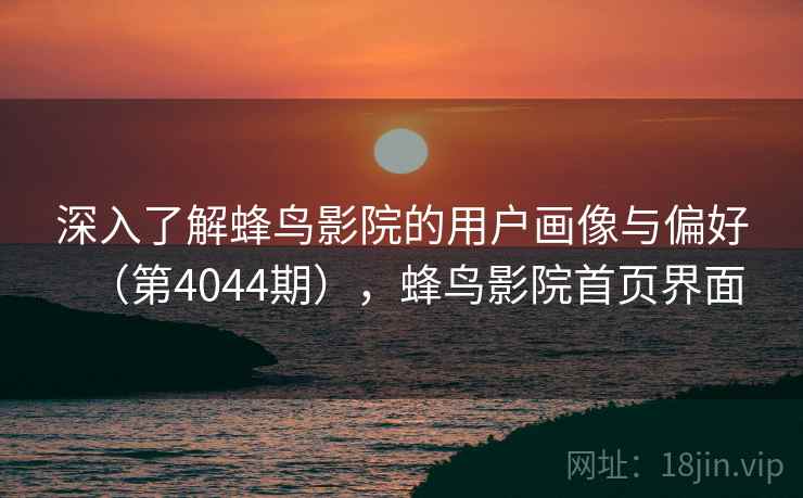 深入了解蜂鸟影院的用户画像与偏好(第4044期),蜂鸟影院首页界面