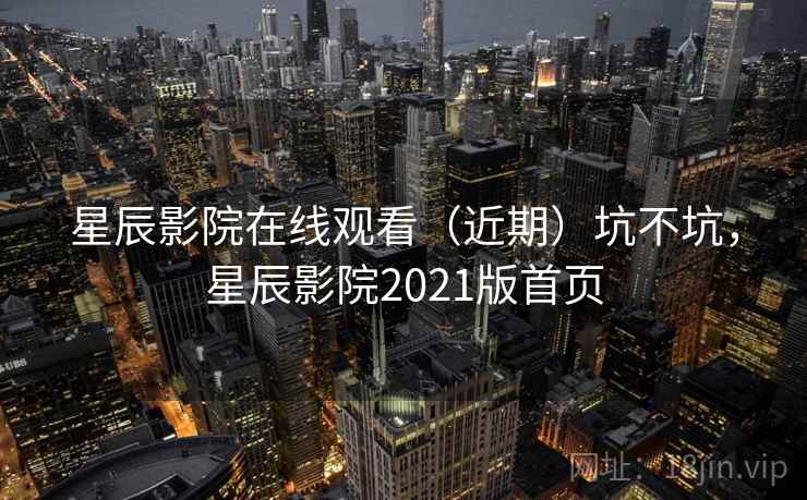 星辰影院在线观看(近期)坑不坑,星辰影院2021版首页