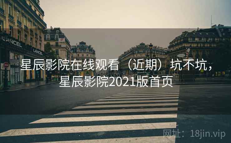 星辰影院在线观看(近期)坑不坑,星辰影院2021版首页 第2张 星辰影院在线观看(近期)坑不坑,星辰影院2021版首页 第2张