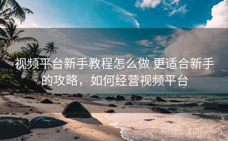 视频平台新手教程怎么做 更适合新手的攻略,如何经营视频平台 第2张 视频平台新手教程怎么做 更适合新手的攻略,如何经营视频平台 第2张