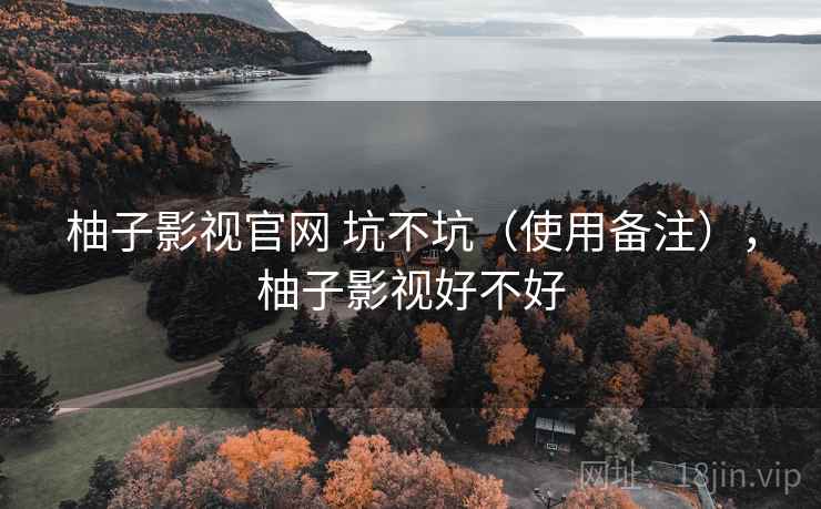 柚子影视官网 坑不坑(使用备注),柚子影视好不好