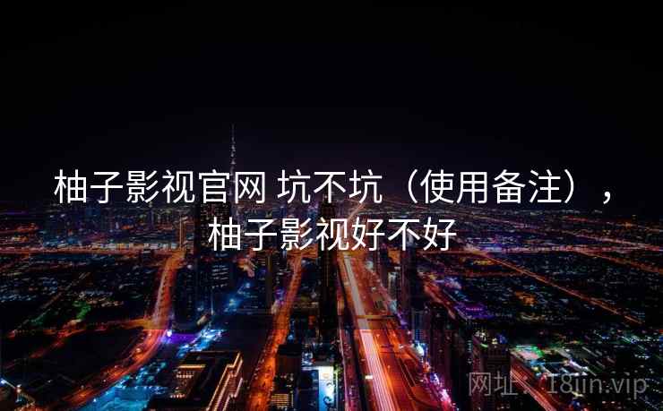 柚子影视官网 坑不坑(使用备注),柚子影视好不好 第2张 柚子影视官网 坑不坑(使用备注),柚子影视好不好 第2张