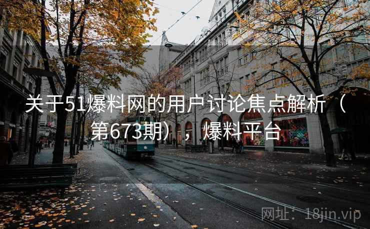 关于51爆料网的用户讨论焦点解析(第673期),爆料平台