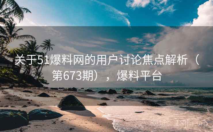 关于51爆料网的用户讨论焦点解析(第673期),爆料平台 第2张 关于51爆料网的用户讨论焦点解析(第673期),爆料平台 第2张