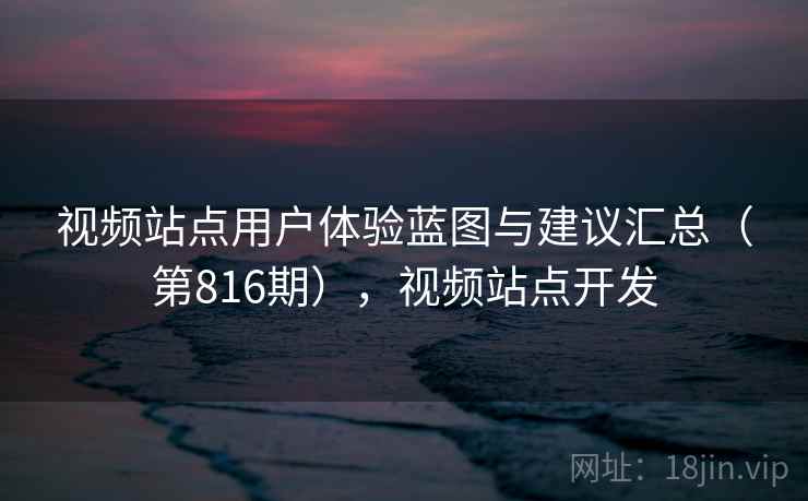 视频站点用户体验蓝图与建议汇总(第816期),视频站点开发