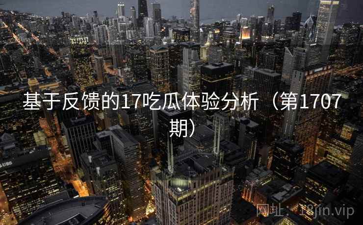 基于反馈的17吃瓜体验分析(第1707期)
