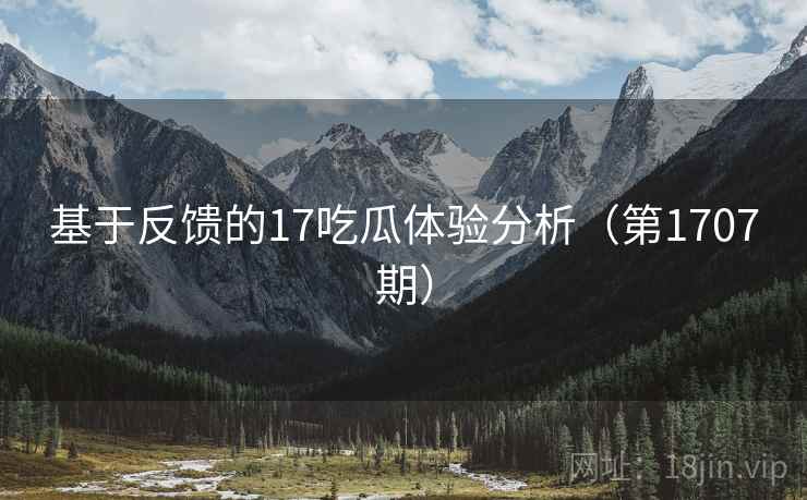 基于反馈的17吃瓜体验分析(第1707期) 第2张 基于反馈的17吃瓜体验分析(第1707期) 第2张