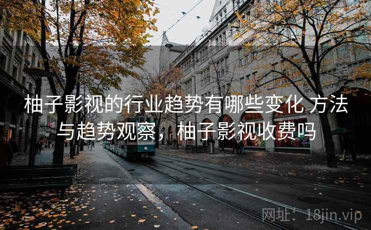 柚子影视的行业趋势有哪些变化 方法与趋势观察,柚子影视收费吗