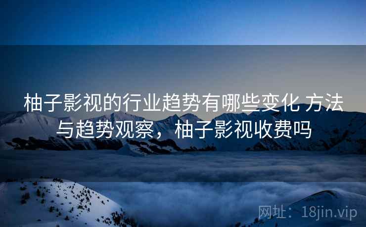 柚子影视的行业趋势有哪些变化 方法与趋势观察,柚子影视收费吗 第2张 柚子影视的行业趋势有哪些变化 方法与趋势观察,柚子影视收费吗 第2张