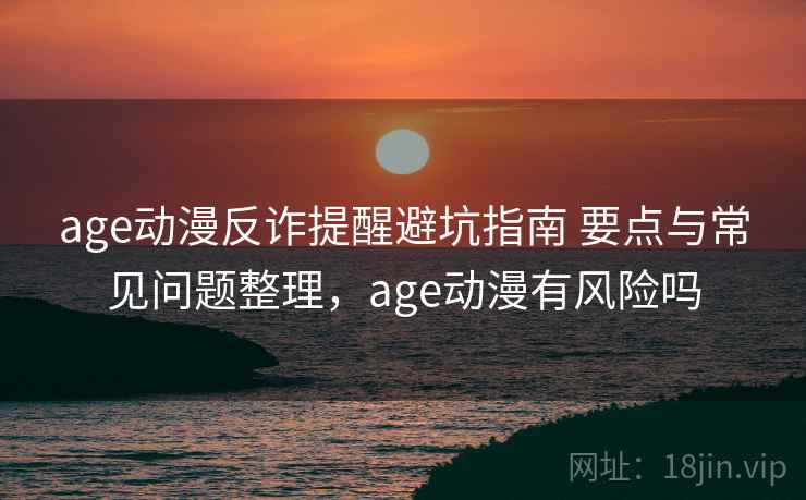 age动漫反诈提醒避坑指南 要点与常见问题整理,age动漫有风险吗