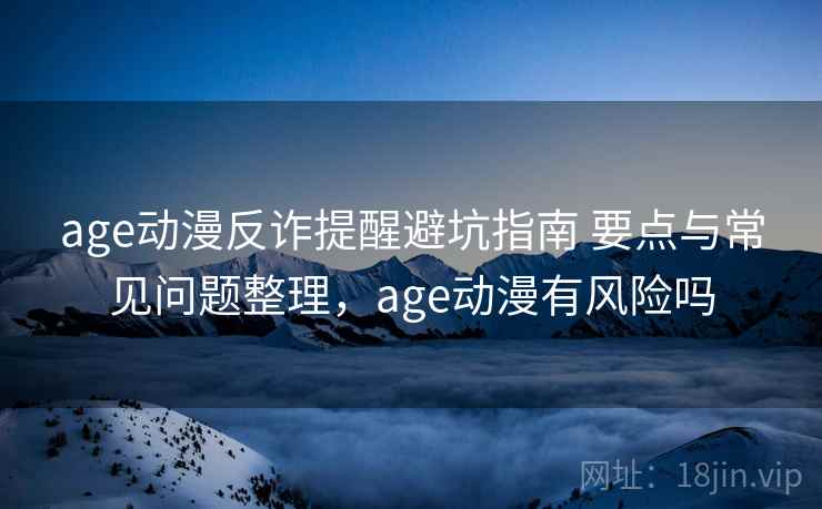 age动漫反诈提醒避坑指南 要点与常见问题整理,age动漫有风险吗 第2张 age动漫反诈提醒避坑指南 要点与常见问题整理,age动漫有风险吗 第2张