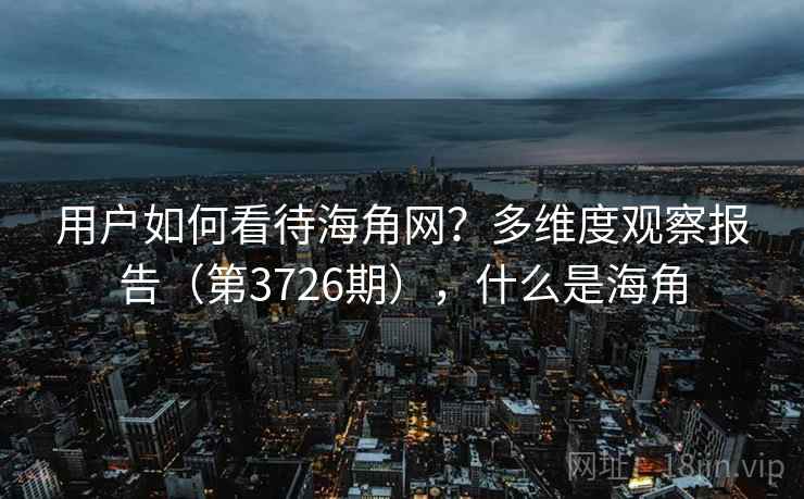 用户如何看待海角网?多维度观察报告(第3726期),什么是海角 第2张 用户如何看待海角网?多维度观察报告(第3726期),什么是海角 第2张