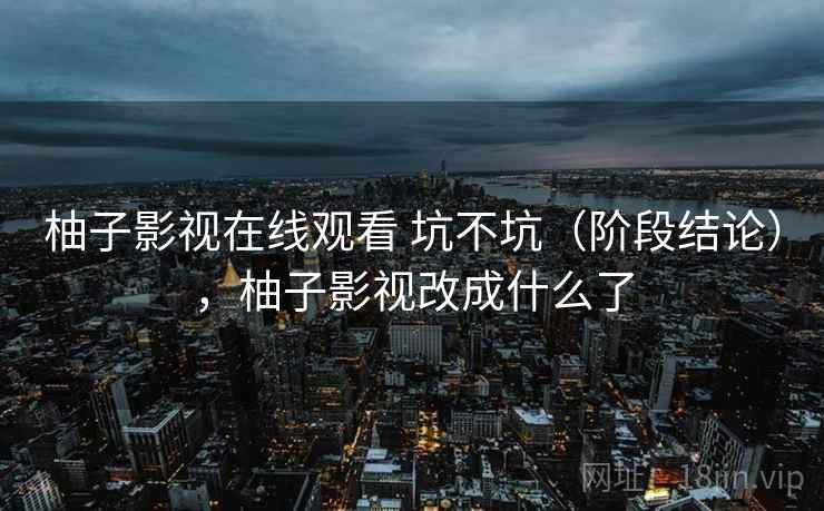 柚子影视在线观看 坑不坑(阶段结论),柚子影视改成什么了 第2张 柚子影视在线观看 坑不坑(阶段结论),柚子影视改成什么了 第2张