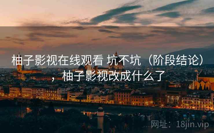 柚子影视在线观看 坑不坑(阶段结论),柚子影视改成什么了