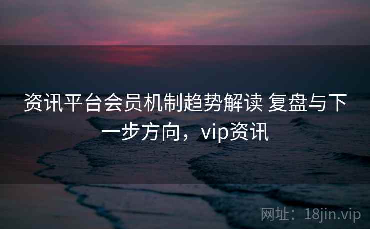 资讯平台会员机制趋势解读 复盘与下一步方向,vip资讯 第2张 资讯平台会员机制趋势解读 复盘与下一步方向,vip资讯 第2张