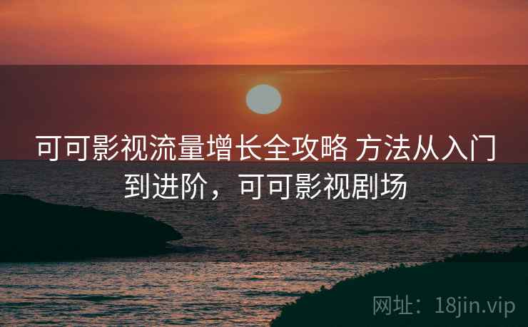 可可影视流量增长全攻略 方法从入门到进阶,可可影视剧场