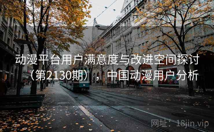 动漫平台用户满意度与改进空间探讨(第2130期),中国动漫用户分析 第2张 动漫平台用户满意度与改进空间探讨(第2130期),中国动漫用户分析 第2张