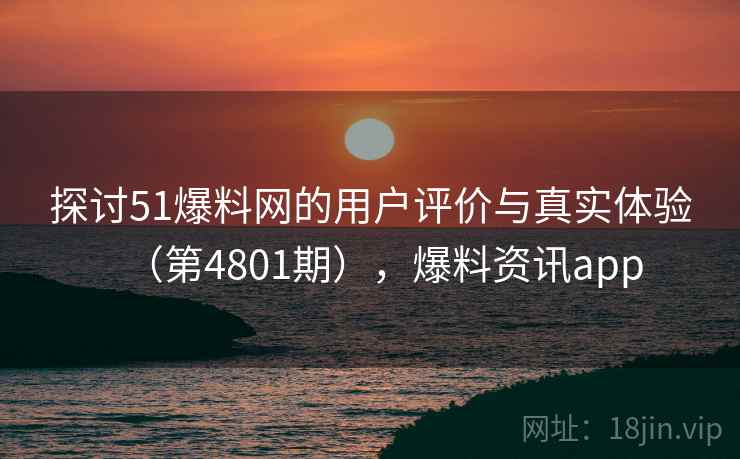 探讨51爆料网的用户评价与真实体验(第4801期),爆料资讯app