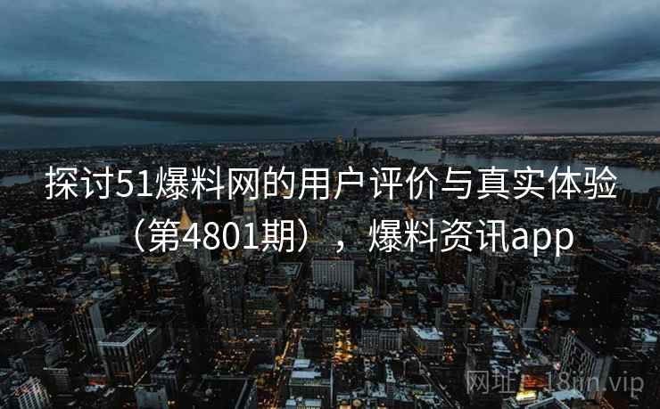 探讨51爆料网的用户评价与真实体验(第4801期),爆料资讯app 第2张 探讨51爆料网的用户评价与真实体验(第4801期),爆料资讯app 第2张