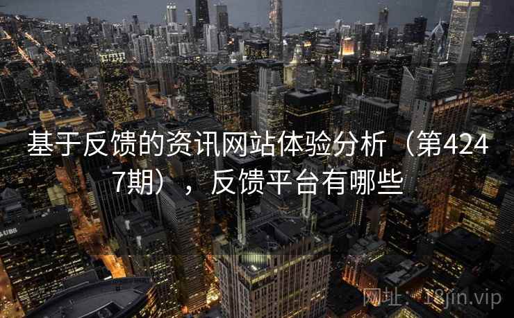 基于反馈的资讯网站体验分析(第4247期),反馈平台有哪些 第2张 基于反馈的资讯网站体验分析(第4247期),反馈平台有哪些 第2张