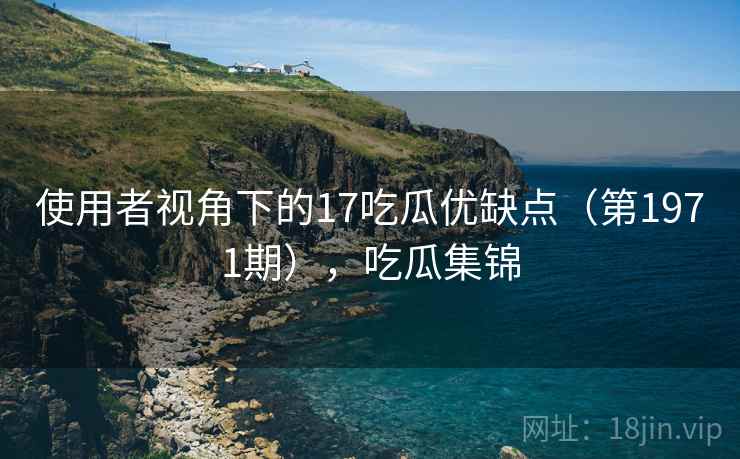 使用者视角下的17吃瓜优缺点(第1971期),吃瓜集锦