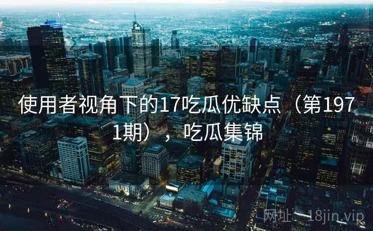 使用者视角下的17吃瓜优缺点(第1971期),吃瓜集锦 第2张 使用者视角下的17吃瓜优缺点(第1971期),吃瓜集锦 第2张