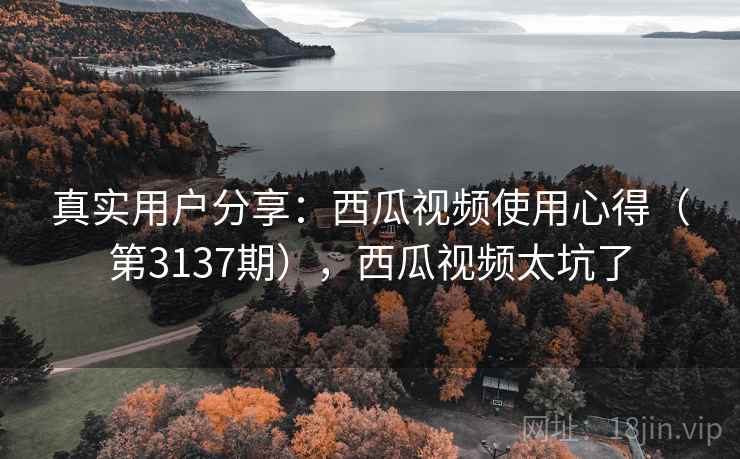 真实用户分享:西瓜视频使用心得(第3137期),西瓜视频太坑了 第2张 真实用户分享:西瓜视频使用心得(第3137期),西瓜视频太坑了 第2张