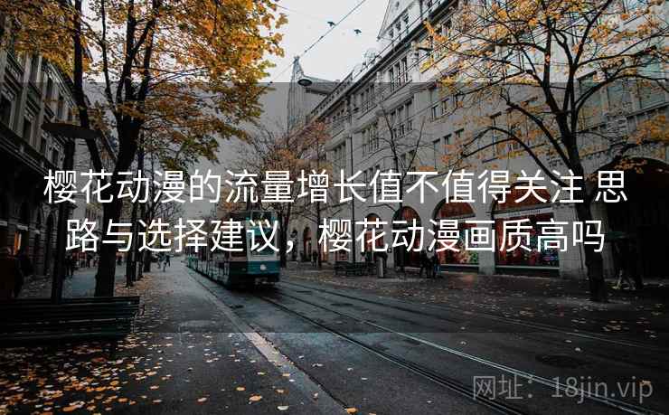 樱花动漫的流量增长值不值得关注 思路与选择建议,樱花动漫画质高吗