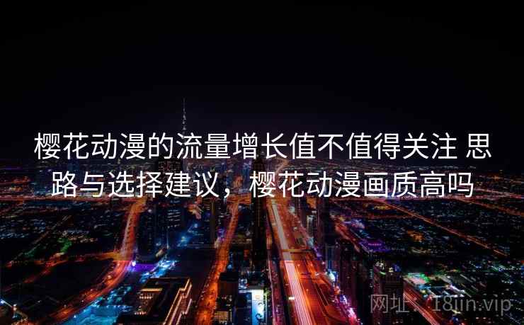 樱花动漫的流量增长值不值得关注 思路与选择建议,樱花动漫画质高吗 第2张 樱花动漫的流量增长值不值得关注 思路与选择建议,樱花动漫画质高吗 第2张