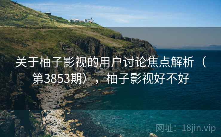 关于柚子影视的用户讨论焦点解析(第3853期),柚子影视好不好 第2张 关于柚子影视的用户讨论焦点解析(第3853期),柚子影视好不好 第2张
