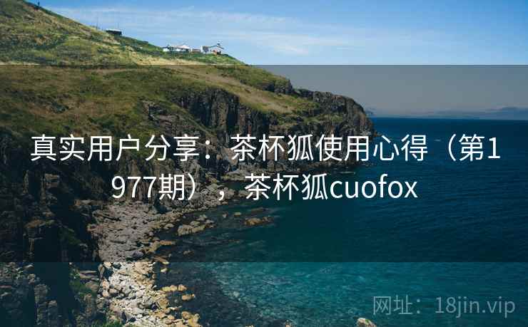 真实用户分享:茶杯狐使用心得(第1977期),茶杯狐cuofox 第2张 真实用户分享:茶杯狐使用心得(第1977期),茶杯狐cuofox 第2张