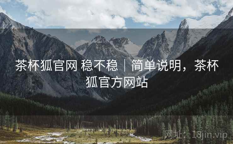 茶杯狐官网 稳不稳|简单说明,茶杯狐官方网站