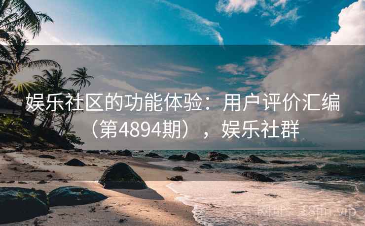娱乐社区的功能体验:用户评价汇编(第4894期),娱乐社群